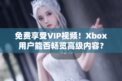 免费享受VIP视频！Xbox用户能否畅览高级内容？