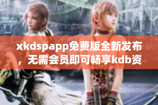 xkdspapp免费版全新发布，无需会员即可畅享kdb资源