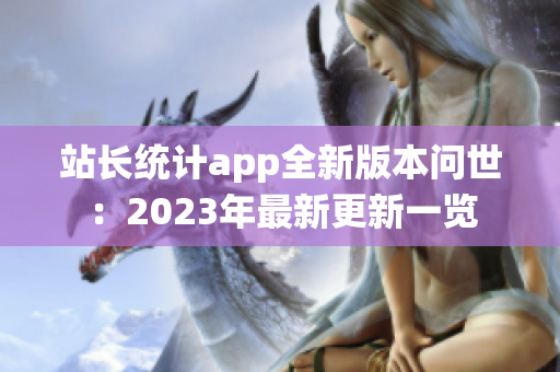 站长统计app全新版本问世：2023年最新更新一览