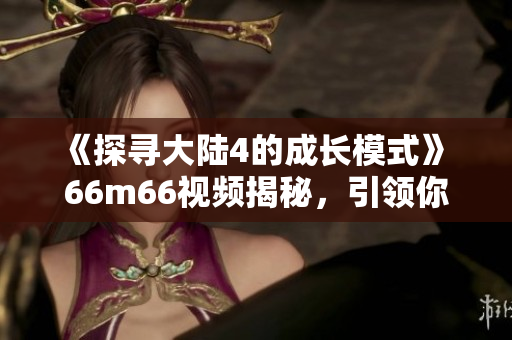 《探寻大陆4的成长模式》 66m66视频揭秘，引领你的创业之路