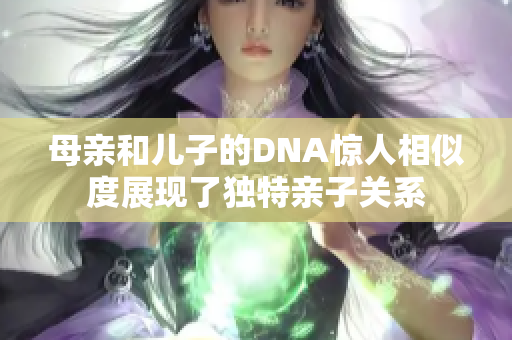 母亲和儿子的DNA惊人相似度展现了独特亲子关系