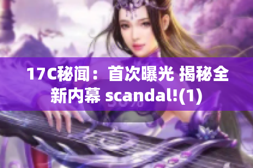 17C秘闻：首次曝光 揭秘全新内幕 scandal!(1)