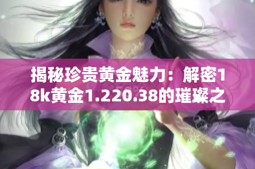 揭秘珍贵黄金魅力：解密18k黄金1.220.38的璀璨之谜