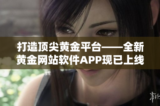 打造顶尖黄金平台——全新黄金网站软件APP现已上线！