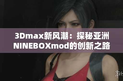 3Dmax新风潮：探秘亚洲NINEBOXmod的创新之路