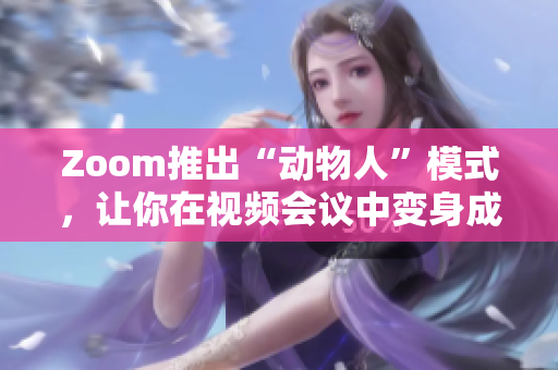 Zoom推出“动物人”模式，让你在视频会议中变身成动物！