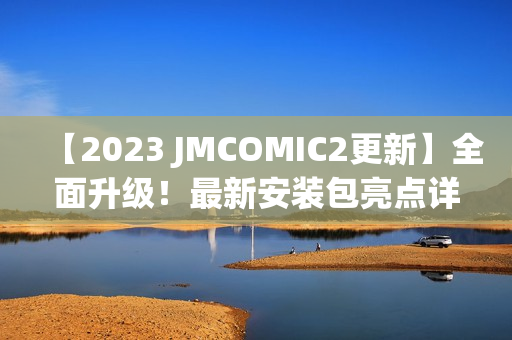 【2023 JMCOMIC2更新】全面升级！最新安装包亮点详解