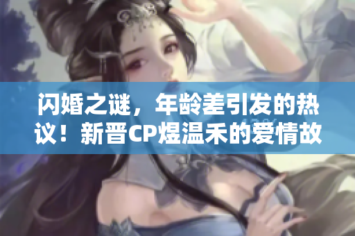 闪婚之谜，年龄差引发的热议！新晋CP煜温禾的爱情故事