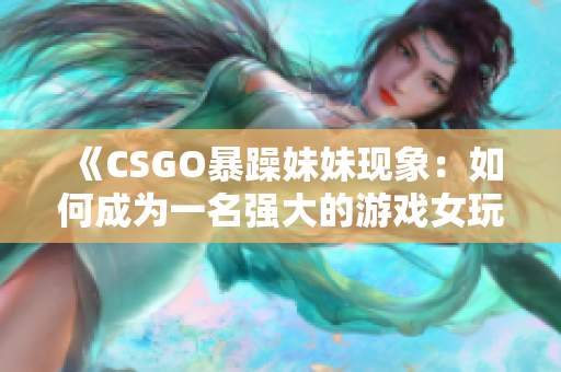 《CSGO暴躁妹妹现象：如何成为一名强大的游戏女玩家》