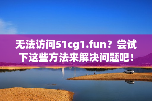 无法访问51cg1.fun？尝试下这些方法来解决问题吧！