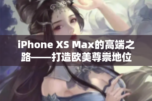 iPhone XS Max的高端之路——打造欧美尊崇地位