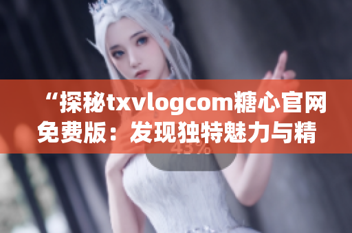 “探秘txvlogcom糖心官网免费版：发现独特魅力与精彩亮点”(1)