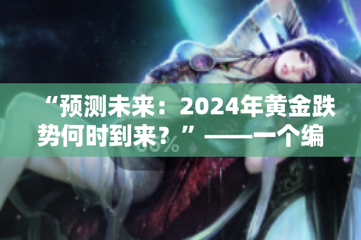 “预测未来：2024年黄金跌势何时到来？”——一个编辑的探讨