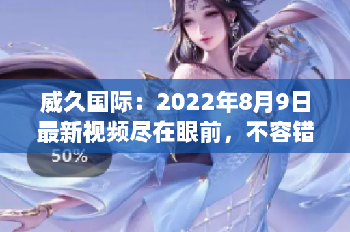 威久国际：2022年8月9日最新视频尽在眼前，不容错过！(1)