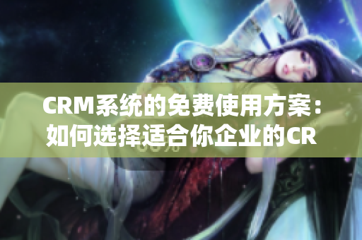 CRM系统的免费使用方案：如何选择适合你企业的CRM系统？