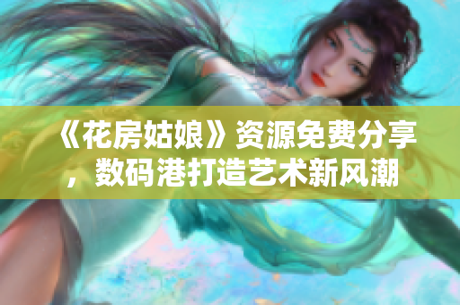 《花房姑娘》资源免费分享，数码港打造艺术新风潮