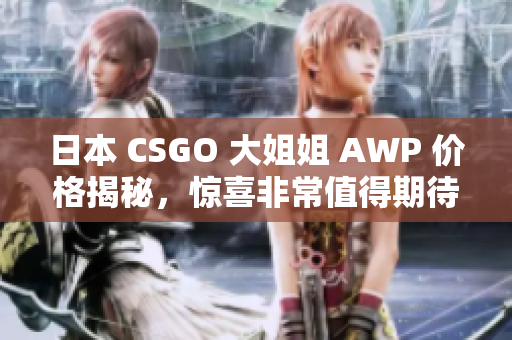 日本 CSGO 大姐姐 AWP 价格揭秘，惊喜非常值得期待