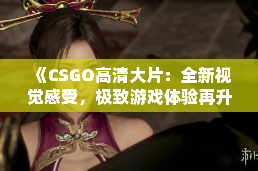 《CSGO高清大片：全新视觉感受，极致游戏体验再升级！》