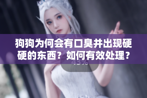 狗狗为何会有口臭并出现硬硬的东西？如何有效处理？