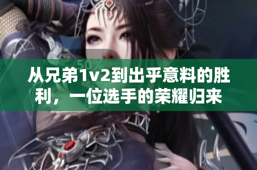 从兄弟1v2到出乎意料的胜利，一位选手的荣耀归来