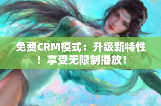 免费CRM模式：升级新特性！享受无限制播放！