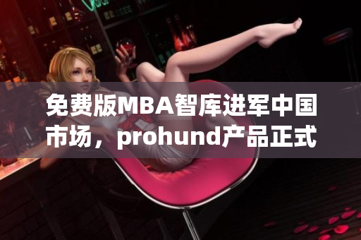 免费版MBA智库进军中国市场，prohund产品正式推出