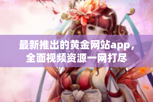 最新推出的黄金网站app，全面视频资源一网打尽