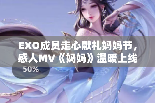 EXO成员走心献礼妈妈节，感人MV《妈妈》温暖上线