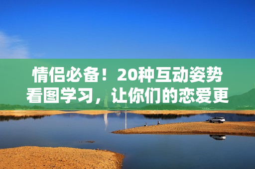 情侣必备！20种互动姿势看图学习，让你们的恋爱更有趣