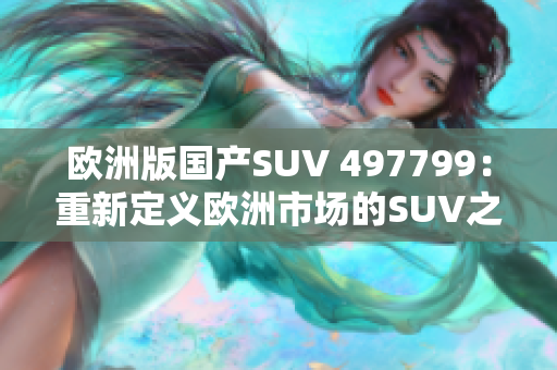 欧洲版国产SUV 497799：重新定义欧洲市场的SUV之选