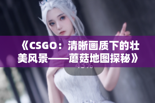 《CSGO：清晰画质下的壮美风景——蘑菇地图探秘》