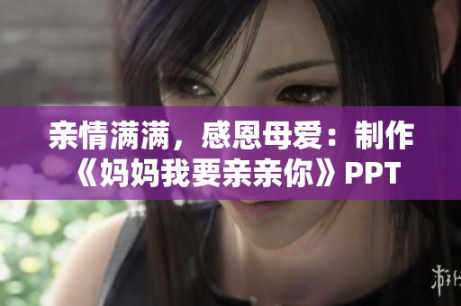 亲情满满，感恩母爱：制作《妈妈我要亲亲你》PPT