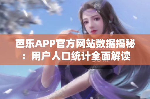 芭乐APP官方网站数据揭秘：用户人口统计全面解读