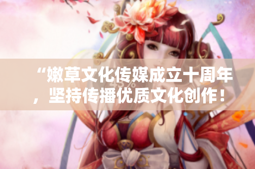 “嫩草文化传媒成立十周年，坚持传播优质文化创作！”