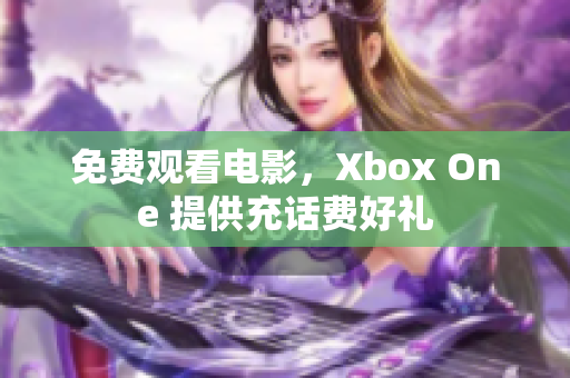 免费观看电影，Xbox One 提供充话费好礼