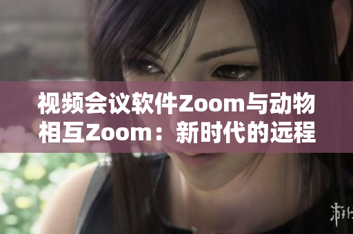 视频会议软件Zoom与动物相互Zoom：新时代的远程沟通方式