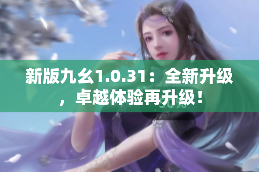 新版九幺1.0.31：全新升级，卓越体验再升级！