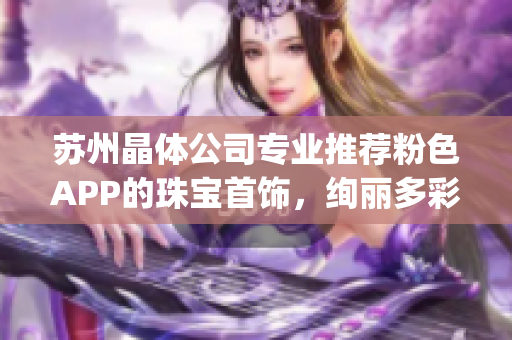 苏州晶体公司专业推荐粉色APP的珠宝首饰，绚丽多彩，精美绝伦(1)