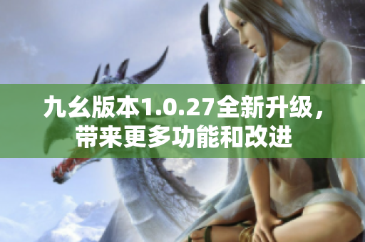 九幺版本1.0.27全新升级，带来更多功能和改进