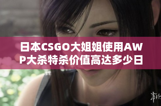 日本CSGO大姐姐使用AWP大杀特杀价值高达多少日元？