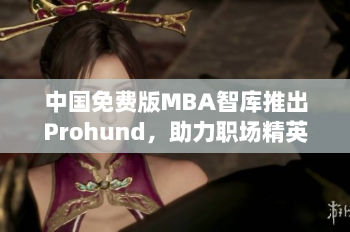 中国免费版MBA智库推出Prohund，助力职场精英实现职业提升(1)