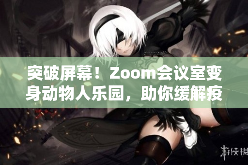 突破屏幕！Zoom会议室变身动物人乐园，助你缓解疫情压力