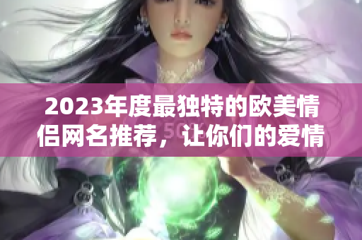 2023年度最独特的欧美情侣网名推荐，让你们的爱情瞬间亮眼