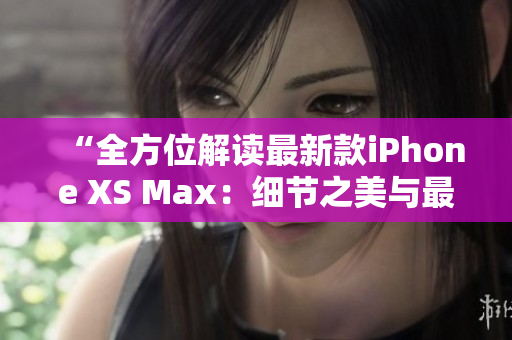 “全方位解读最新款iPhone XS Max：细节之美与最新科技融合的完美体现”