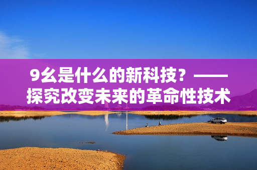 9幺是什么的新科技？——探究改变未来的革命性技术