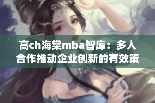 高ch海棠mba智库：多人合作推动企业创新的有效策略(1)