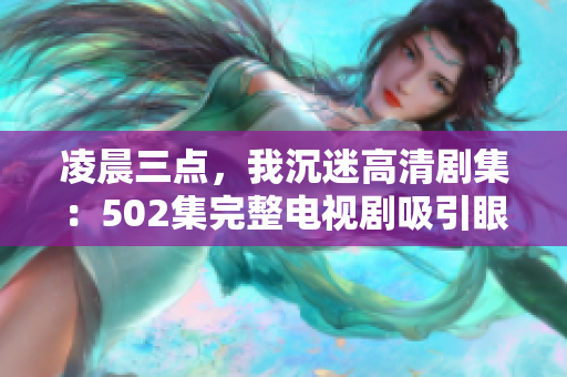 凌晨三点，我沉迷高清剧集：502集完整电视剧吸引眼球