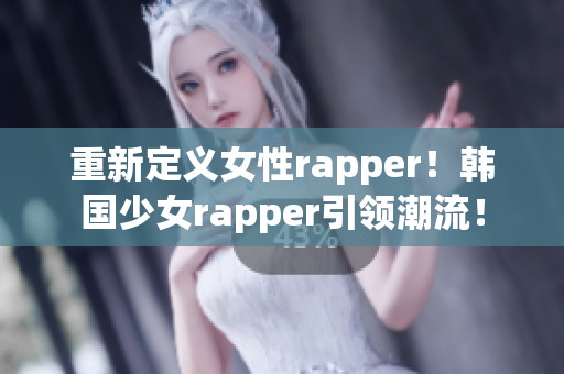 重新定义女性rapper！韩国少女rapper引领潮流！