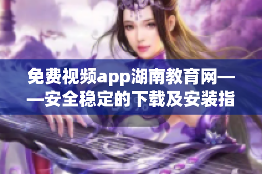 免费视频app湖南教育网——安全稳定的下载及安装指南