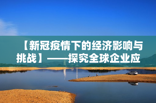 【新冠疫情下的经济影响与挑战】——探究全球企业应对之策